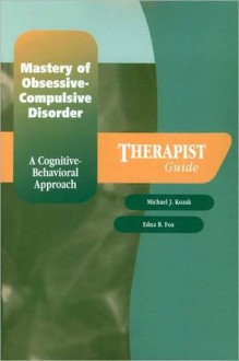 Mastery of Obsessive-Compulsive Disorder: A Cognitive-Behavioral Approach Therapist Guide - Edna B. Foa, Michael J. Kozak