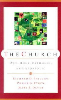 The Church: One, Holy, Catholic, and Apostolic - Richard D. Phillips, Mark Dever, Philip Graham Ryken