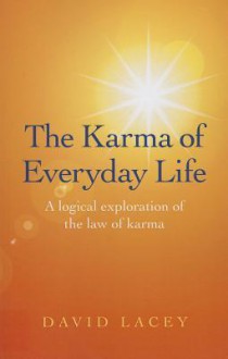 The Karma of Everyday Life: A Logical Exploration of the Law of Karma - David Lacey