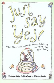 Just Say Yes!: How real-life Romeos (and Juliets) popped the question - Kathryn Mills