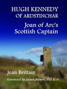 Hugh Kennedy of Ardstinchar: Joan of Arc's Scottish Captain - Jean Brittain, James Brown