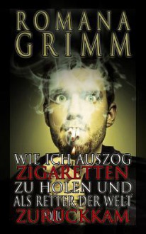 Wie ich auszog Zigaretten zu holen und als Retter der Welt zuruckkam - Romana Grimm