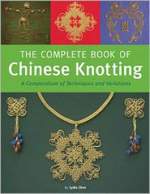 Complete Book of Chinese Knotting: A Compendium of Techniques and Variations - Lydia Chen