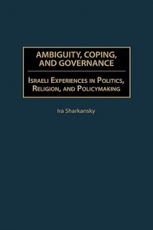 Ambiguity, Coping, and Governance: Israeli Experiences in Politics, Religion, and Policymaking - Ira Sharkansky