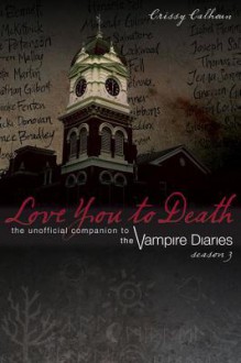 Love You to Death - Season 3: The Unofficial Companion to the Vampire Diaries - Crissy Calhoun