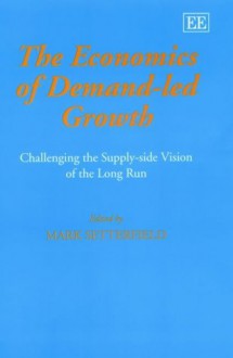 The Economics of Demand-Led Growth: Challenging the Supply-Side Vision of the Long Run - Mark Setterfield