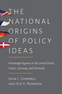 The National Origins of Policy Ideas: Knowledge Regimes in the United States, France, Germany, and Denmark - John L. Campbell, Ove K. Pedersen