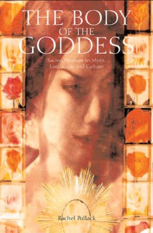 The Body of the Goddess: Sacred Wisdom in Myth, Landscape and Culture - Rachel Pollack