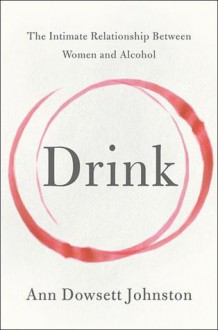 Drink : The Intimate Relationship Between Women and Alcohol - Ann Dowsett Johnston