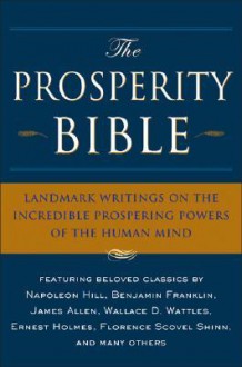 The Prosperity Bible: Landmark Writings on the Incredible Prospering Powers of the Human Mind - Napoleon Hill, Charles Fillmore, Robert Collier, Wallace D. Wattles, James Allen, P.T. Barnum, Benjamin Franklin, Ernest Holmes, Florence Scovel Shinn, Elbert Hubbard, Russell H. Conwell, Ralph Waldo Trine, William W. Atkinson, F.W. Sears, Theron Q. Dumont, Orison Swett