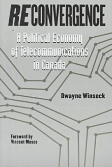 Reconvergence: A Political Economy of Telecommunications in Canada - Dwayne R. Winseck, Richard Vincent