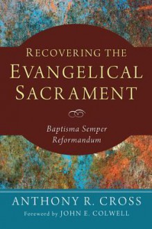 Recovering the Evangelical Sacrament: Baptisma Semper Reformandum - Anthony R Cross, John E Colwell