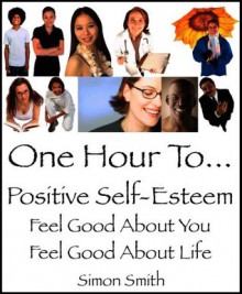 One Hour To Positive Self-Esteem - Feel Good About You! Feel Good About Life! - Simon Smith