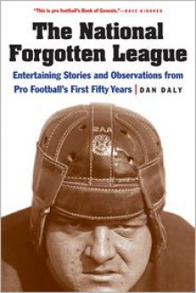 The National Forgotten League: Entertaining Stories and Observations from Pro Football's First Fifty Years - Dan Daly