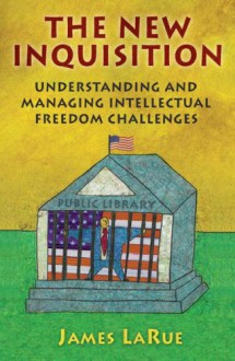 The New Inquisition: Understanding and Managing Intellectual Freedom Challenges - James LaRue