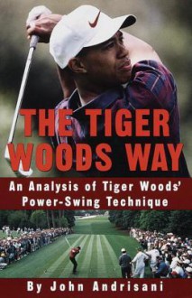 The Tiger Woods Way: An Analysis of Tiger Woods' Power-Swing Technique - John Andrisani