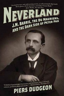 Neverland: J.M. Barrie, the Du Mauriers, and the Dark Side of Peter Pan - Piers Dudgeon