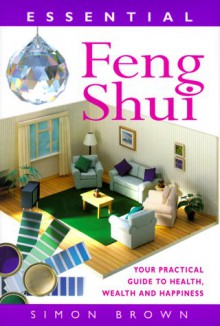 Essential Feng Shui: Your Practical Guide to Health, Wealth and Happiness - Simon G. Brown