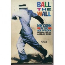 Ball the Wall: Nik Cohn in the Age of Rock (Picador Books) - Nik Cohn