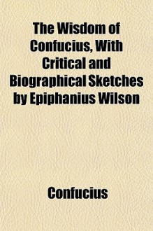 The wisdom of Confucius, with critical and biographical sketches by Epiphanius Wilson - Confucius