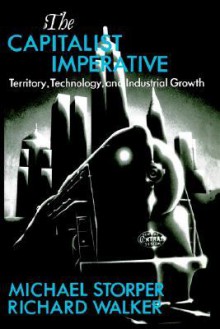 The Capitalist Imperative: Territory, Technology and Industrial Growth - Richard Walker, Michael Storper