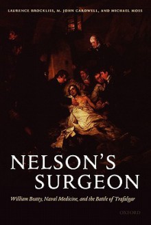 Nelson's Surgeon: William Beatty, Naval Medicine, and the Battle of Trafalgar - Laurence Brockliss, John Cardwell, Michael S. Moss