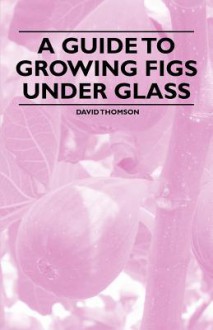 A Guide to Growing Figs Under Glass - David Thomson