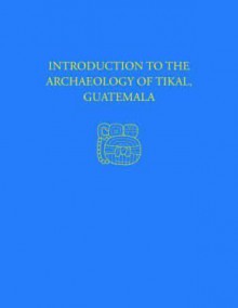 Introduction to the Archaeology of Tikal, Guatemala: Tikal Report 12 - William R. Coe, William A. Haviland