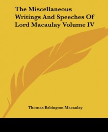 The Miscellaneous Writings and Speeches of Lord Macaulay Volume IV - Thomas Babington Macaulay