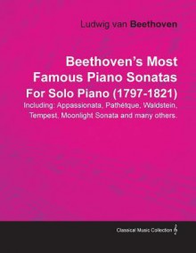 Beethoven's Most Famous Piano Sonatas Including: Appassionata, Path Tque, Waldstein, Tempest, Moonlight Sonata and Many Others. by Ludwig Van Beethove - Ludwig van Beethoven