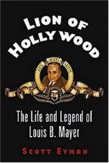 Lion of Hollywood: The Life and Legend of Louis B. Mayer - Scott Eyman