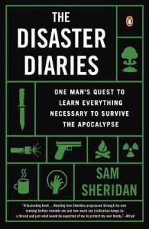 The Disaster Diaries: How I Learned to Stop Worrying and Love the Apocalypse - Sam Sheridan