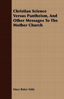 Christian Science Versus Pantheism, and Other Messages to the Mother Church - Mary Baker Eddy