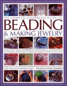 The Complete Illustrated Guide to Beading & Making Jewelry: A Practical Visual Handbook of Traditional & Contemporary Techniques, Including 175 Creative Projects Shown Step by Step - Ann Kay, Lucinda Ganderton