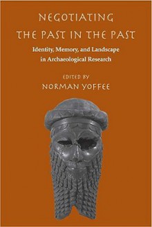 Negotiating the Past in the Past: Identity, Memory, and Landscape in Archaeological Research - Norman Yoffee