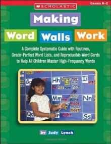 Making Word Walls Work: A Complete, Systematic Guide With Routines, Grade-Perfect Word Lists, and Reproducible Word Cards to Help All Children Master High-Frequency Words - Judy Lynch