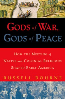 Gods of War, Gods of Peace: How the Meeting of Native and Colonial Religions Shaped Early America - Russell Bourne, Geoffrey H. Bourne