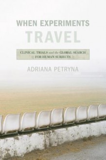 When Experiments Travel: Clinical Trials and the Global Search for Human Subjects - Adriana Petryna