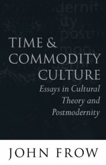 Time and Commodity Culture: Essays on Cultural Theory and Postmodernity - John Frow