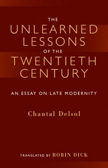 The Unlearned Lessons Of the Twentieth Century: An Essay On Late Modernity - Chantal Delsol