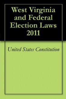 West Virginia and Federal Election Laws 2011 - United States Constitution, United States Code, West Virginia Constitution, West Virginia State Code, Dave Nichols