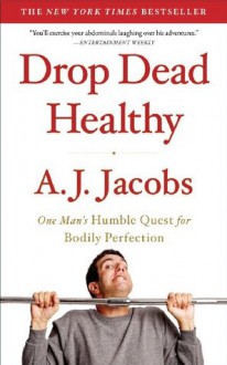 Drop Dead Healthy: One Man's Humble Quest for Bodily Perfection - A.J. Jacobs