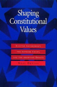 Shaping Constitutional Values: Elected Government, the Supreme Court, and the Abortion Debate - Neal Devins