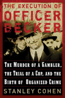 The Execution of Officer Becker: The Murder of a Gambler, The Trial of a Cop, and the Birth of Organized Crime - Stanley Cohen