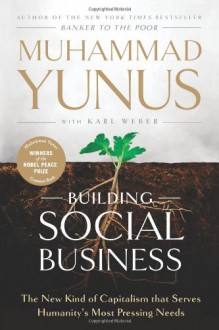 Building Social Business: The New Kind of Capitalism that Serves Humanity's Most Pressing Needs - Muhammad Yunus