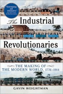 The Industrial Revolutionaries: The Making of the Modern World 1776-1914 - Gavin Weightman