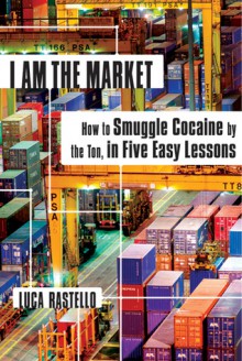 I Am the Market: How to Smuggle Cocaine by the Ton, in Five Easy Lessons - Luca Rastello, Jonathan Hunt