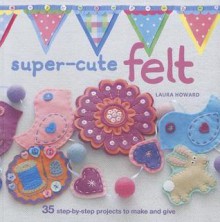 Super-Cute Felt - Laura Howard