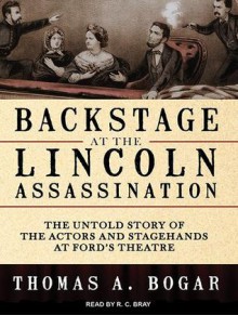 Backstage at the Lincoln Assassination: The Untold Story of the Actors and Stagehands at Ford's Theatre - Thomas A. Bogar, Stephen Hoye