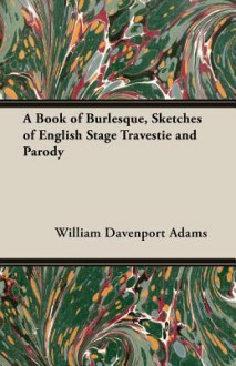 A Book of Burlesque, Sketches of English Stage Travestie and Parody - William Davenport Adams